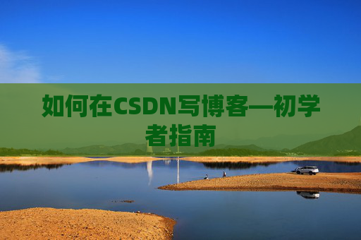 如何在CSDN写博客—初学者指南