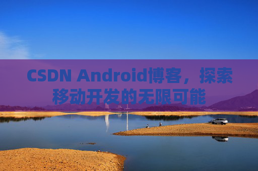 CSDN Android博客，探索移动开发的无限可能